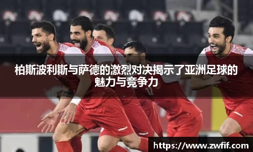 柏斯波利斯与萨德的激烈对决揭示了亚洲足球的魅力与竞争力